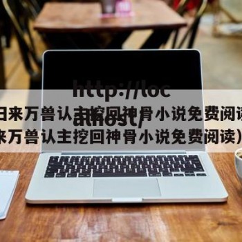 重生归来万兽认主挖回神骨小说免费阅读（重生归来万兽认主挖回神骨小说免费阅读）