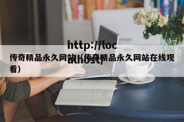 传奇精品永久网站(传奇精品永久网站在线观看)