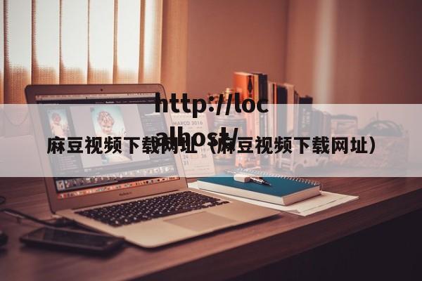 麻豆视频下载网址(麻豆视频下载网址)