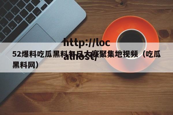 52爆料吃瓜黑料每日大赛聚集地视频(吃瓜黑料网)